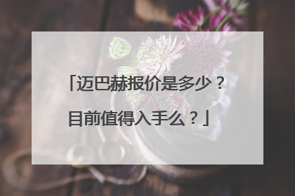 迈巴赫报价是多少？目前值得入手么？