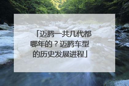 迈腾一共几代都哪年的？迈腾车型的历史发展进程