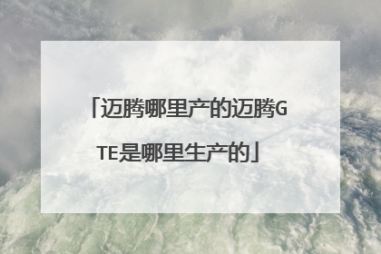 迈腾哪里产的迈腾GTE是哪里生产的