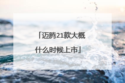 迈腾21款大概什么时候上市