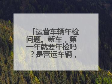 运营车辆年检问题。新车，第一年就要年检吗？是营运车辆，年检收费吗？