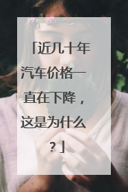 近几十年汽车价格一直在下降，这是为什么？