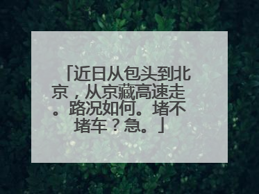 近日从包头到北京，从京藏高速走。路况如何。堵不堵车？急。