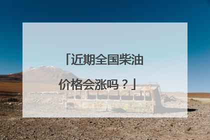 近期全国柴油价格会涨吗？