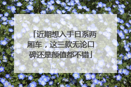 近期想入手日系两厢车，这三款无论口碑还是颜值都不错