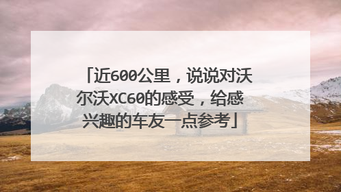 近600公里，说说对沃尔沃XC60的感受，给感兴趣的车友一点参考