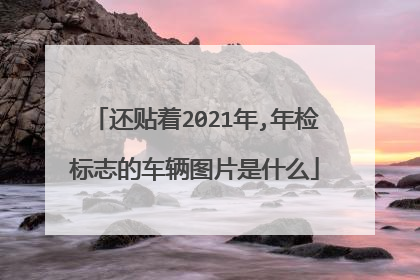 还贴着2021年,年检标志的车辆图片是什么