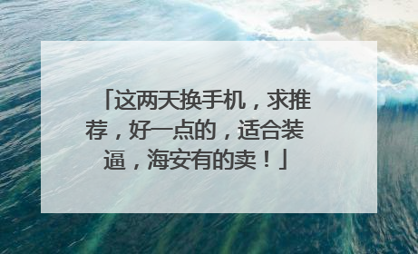 这两天换手机，求推荐，好一点的，适合装逼，海安有的卖！