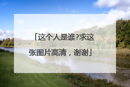 这个人是谁?求这张图片高清，谢谢