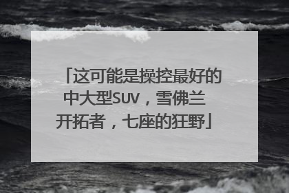这可能是操控最好的中大型SUV，雪佛兰开拓者，七座的狂野