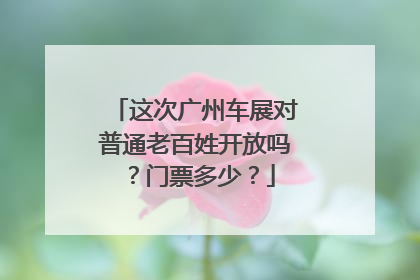 这次广州车展对普通老百姓开放吗？门票多少？