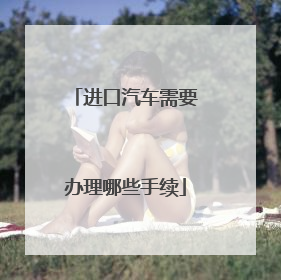 进口汽车需要办理哪些手续