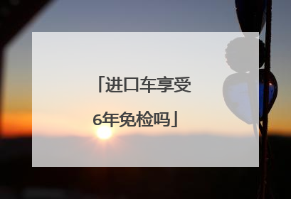 进口车享受6年免检吗
