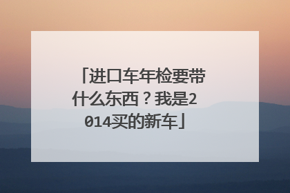 进口车年检要带什么东西？我是2014买的新车