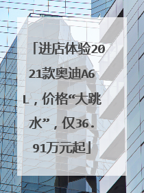 进店体验2021款奥迪A6L，价格“大跳水”，仅36.91万元起