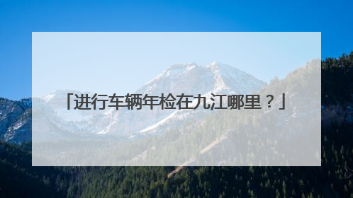 进行车辆年检在九江哪里？