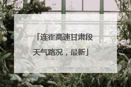 连霍高速甘肃段天气路况，最新