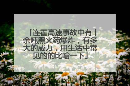 连霍高速事故中有十余吨黑火药爆炸，有多大的威力，用生活中常见的的比喻一下
