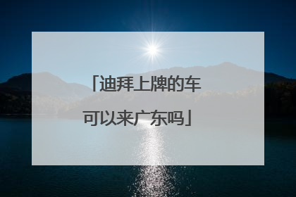 迪拜上牌的车可以来广东吗
