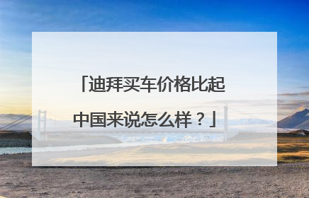 迪拜买车价格比起中国来说怎么样？