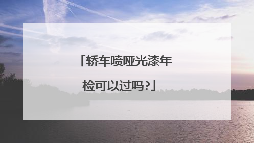 轿车喷哑光漆年检可以过吗?