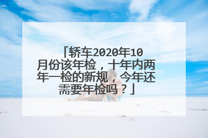 轿车2020年10月份该年检，十年内两年一检的新规，今年还需要年检吗？