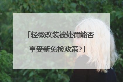 轻微改装被处罚能否享受新免检政策?