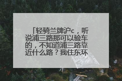 轻骑兰牌沪c，听说浦三路那可以验车的，不知道浦三路靠近什么路？我住东环龙路的，是否也可以在那去验车？