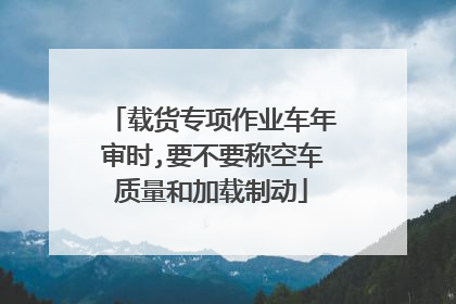 载货专项作业车年审时,要不要称空车质量和加载制动