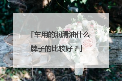 车用的润滑油什么牌子的比较好？