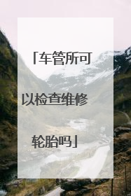 车管所可以检查维修轮胎吗