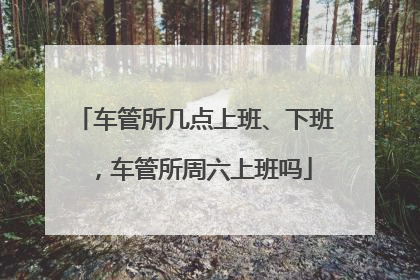 车管所几点上班、下班，车管所周六上班吗