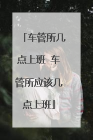 车管所几点上班 车管所应该几点上班