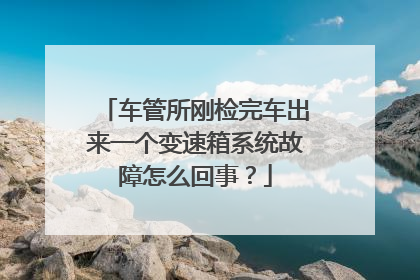 车管所刚检完车出来一个变速箱系统故障怎么回事？