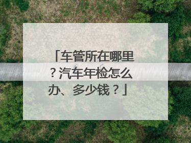 车管所在哪里？汽车年检怎么办、多少钱？