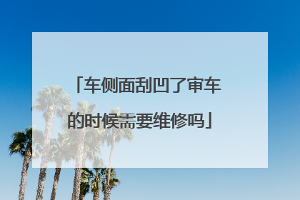 车侧面刮凹了审车的时候需要维修吗