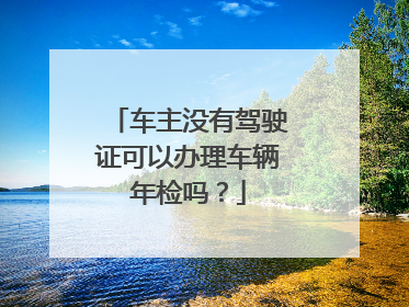 车主没有驾驶证可以办理车辆年检吗？