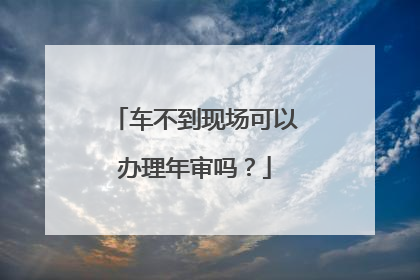 车不到现场可以办理年审吗？