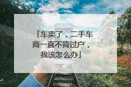 车卖了，二手车商一直不肯过户，我该怎么办