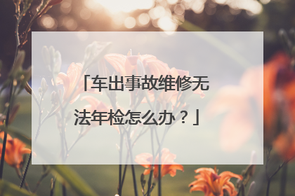 车出事故维修无法年检怎么办？