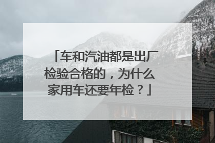 车和汽油都是出厂检验合格的，为什么家用车还要年检？