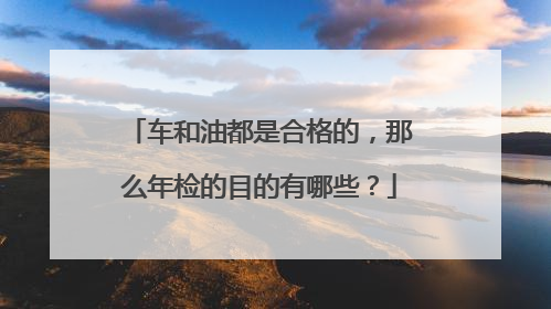 车和油都是合格的，那么年检的目的有哪些？