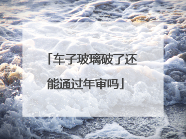 车子玻璃破了还能通过年审吗