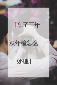 车子三年没年检怎么处理