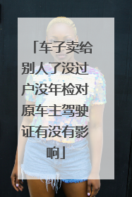 车子卖给别人了没过户没年检对原车主驾驶证有没有影响