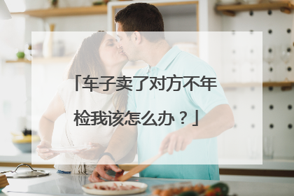 车子卖了对方不年检我该怎么办？