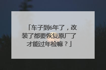 车子到6年了，改装了都要恢复原厂了才能过年检嘛？