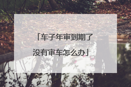 车子年审到期了没有审车怎么办