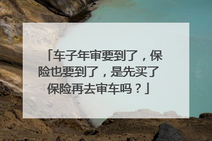 车子年审要到了，保险也要到了，是先买了保险再去审车吗？
