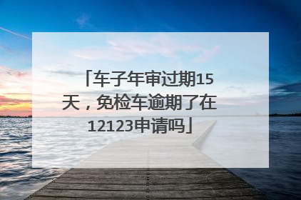 车子年审过期15天，免检车逾期了在12123申请吗